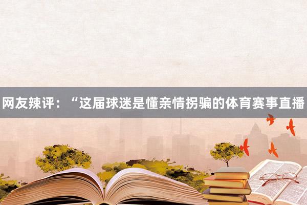 网友辣评：“这届球迷是懂亲情拐骗的体育赛事直播