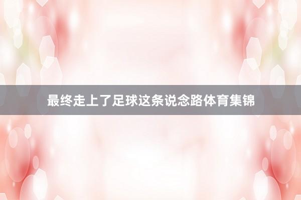 最终走上了足球这条说念路体育集锦