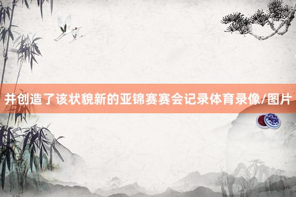 并创造了该状貌新的亚锦赛赛会记录体育录像/图片
