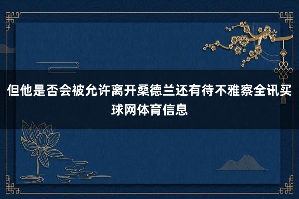 但他是否会被允许离开桑德兰还有待不雅察全讯买球网体育信息