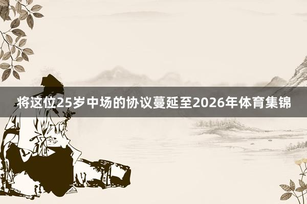 将这位25岁中场的协议蔓延至2026年体育集锦