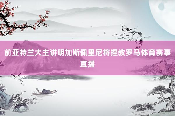 前亚特兰大主讲明加斯佩里尼将捏教罗马体育赛事直播