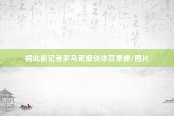 据此前记者罗马诺报谈体育录像/图片