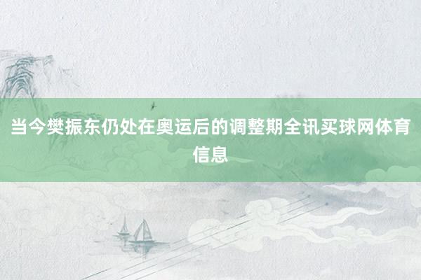 当今樊振东仍处在奥运后的调整期全讯买球网体育信息