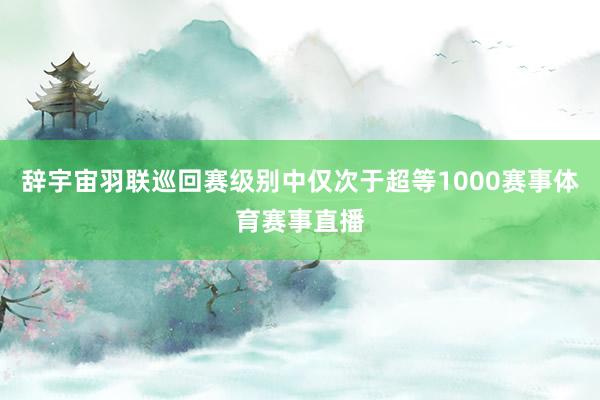 辞宇宙羽联巡回赛级别中仅次于超等1000赛事体育赛事直播
