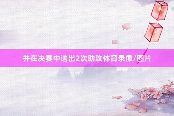 并在决赛中送出2次助攻体育录像/图片