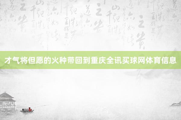 才气将但愿的火种带回到重庆全讯买球网体育信息