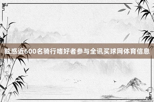 眩惑近600名骑行嗜好者参与全讯买球网体育信息