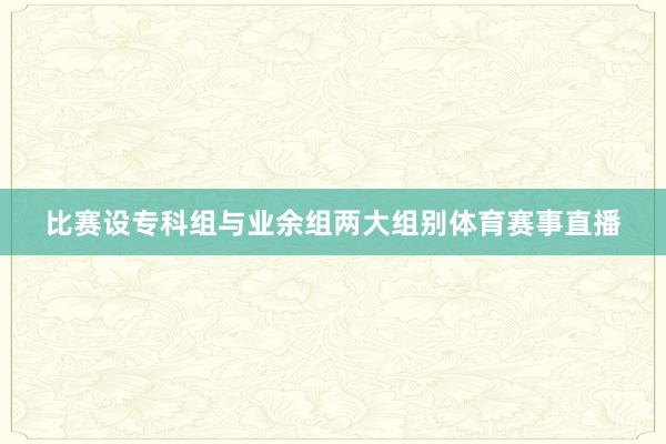比赛设专科组与业余组两大组别体育赛事直播