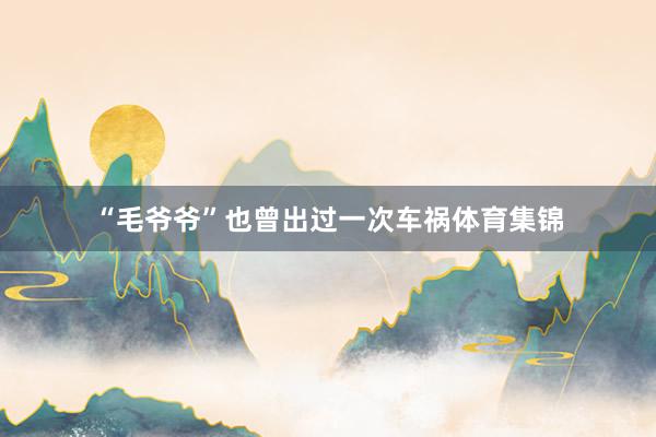 “毛爷爷”也曾出过一次车祸体育集锦