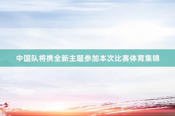中国队将携全新主题参加本次比赛体育集锦