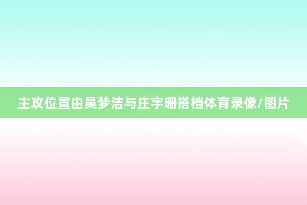 主攻位置由吴梦洁与庄宇珊搭档体育录像/图片