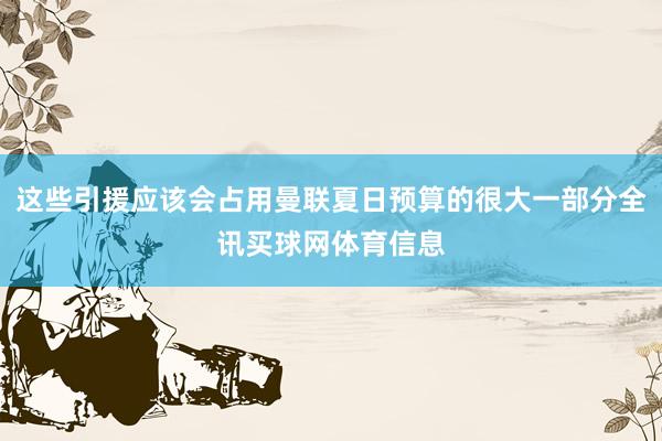 这些引援应该会占用曼联夏日预算的很大一部分全讯买球网体育信息