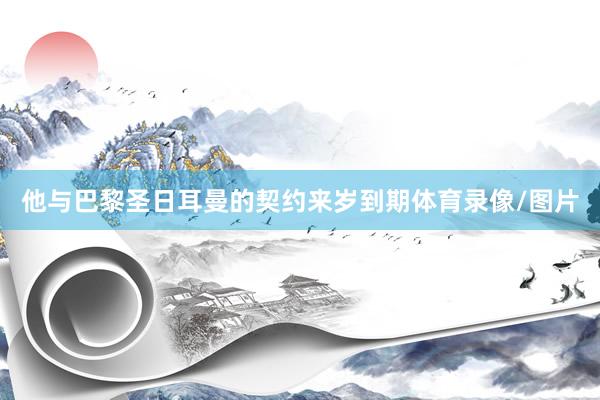 他与巴黎圣日耳曼的契约来岁到期体育录像/图片
