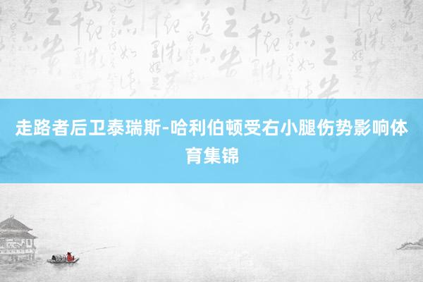 走路者后卫泰瑞斯-哈利伯顿受右小腿伤势影响体育集锦