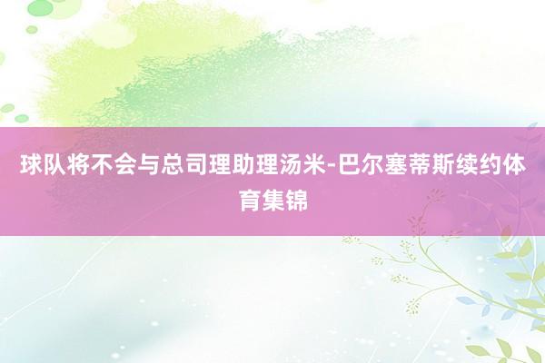球队将不会与总司理助理汤米-巴尔塞蒂斯续约体育集锦