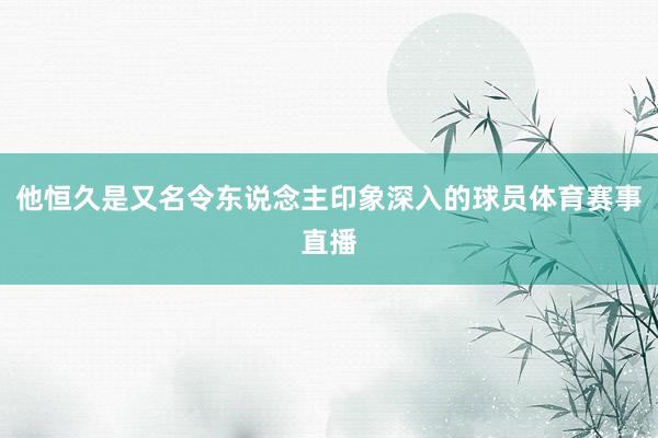 他恒久是又名令东说念主印象深入的球员体育赛事直播