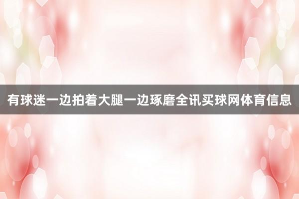 有球迷一边拍着大腿一边琢磨全讯买球网体育信息