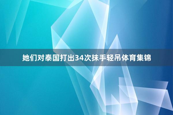 她们对泰国打出34次抹手轻吊体育集锦
