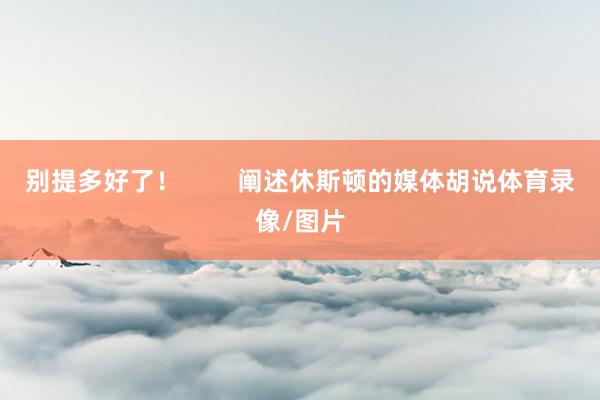 别提多好了！        阐述休斯顿的媒体胡说体育录像/图片