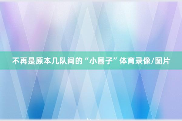 不再是原本几队间的“小圈子”体育录像/图片
