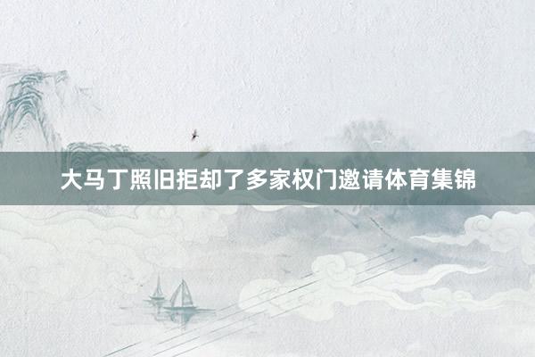 大马丁照旧拒却了多家权门邀请体育集锦