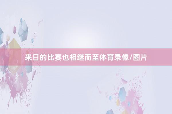 来日的比赛也相继而至体育录像/图片