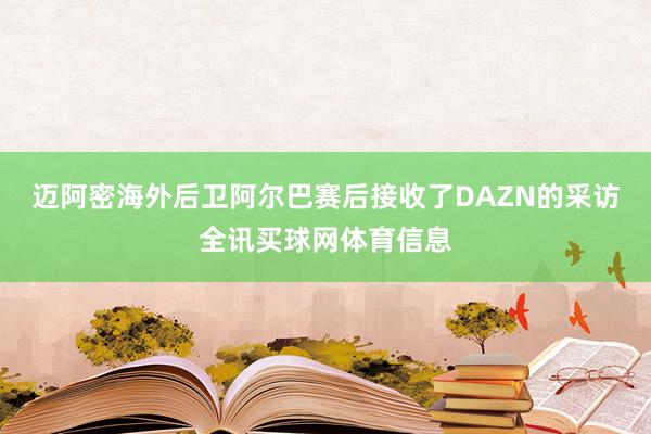 迈阿密海外后卫阿尔巴赛后接收了DAZN的采访全讯买球网体育信息