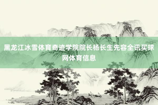 黑龙江冰雪体育奇迹学院院长杨长生先容全讯买球网体育信息