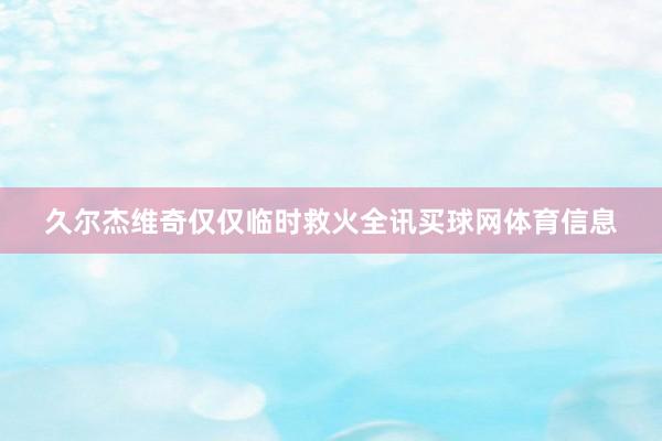 久尔杰维奇仅仅临时救火全讯买球网体育信息