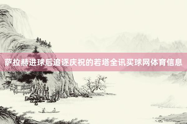 萨拉赫进球后追逐庆祝的若塔全讯买球网体育信息