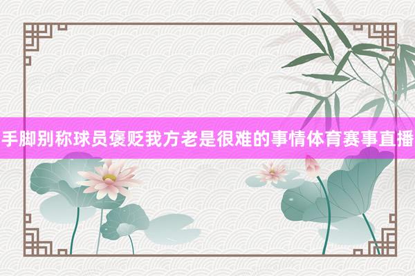 手脚别称球员褒贬我方老是很难的事情体育赛事直播
