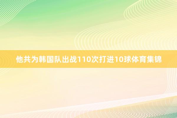 他共为韩国队出战110次打进10球体育集锦