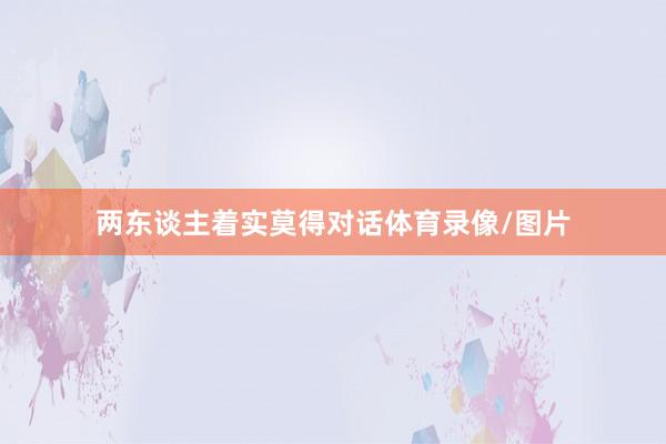 两东谈主着实莫得对话体育录像/图片