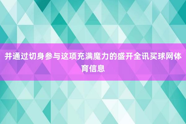 并通过切身参与这项充满魔力的盛开全讯买球网体育信息