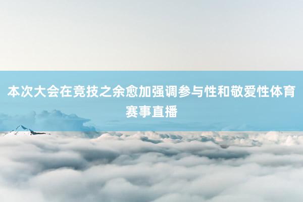 本次大会在竞技之余愈加强调参与性和敬爱性体育赛事直播