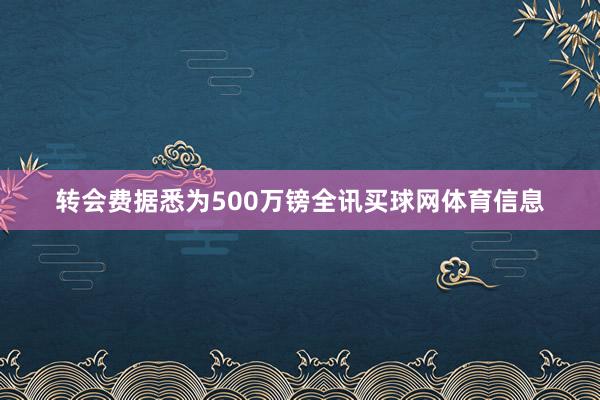 转会费据悉为500万镑全讯买球网体育信息