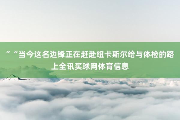 ”“当今这名边锋正在赶赴纽卡斯尔给与体检的路上全讯买球网体育信息