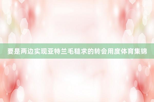 要是两边实现亚特兰毛糙求的转会用度体育集锦