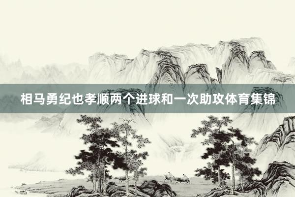 相马勇纪也孝顺两个进球和一次助攻体育集锦
