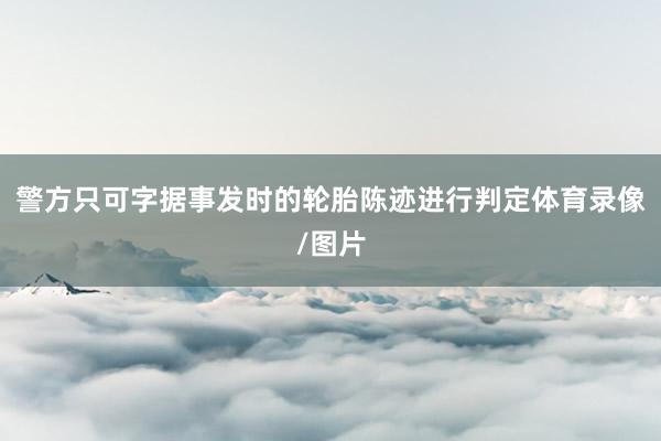 警方只可字据事发时的轮胎陈迹进行判定体育录像/图片