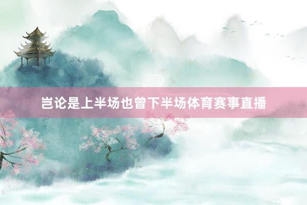 岂论是上半场也曾下半场体育赛事直播