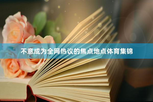 不意成为全网热议的焦点地点体育集锦
