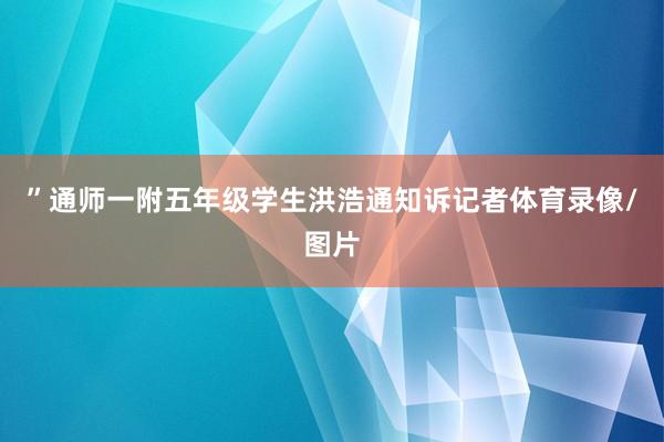 ”通师一附五年级学生洪浩通知诉记者体育录像/图片