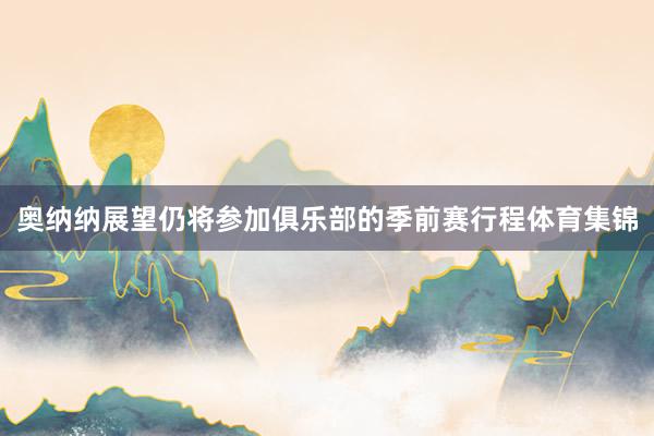 奥纳纳展望仍将参加俱乐部的季前赛行程体育集锦
