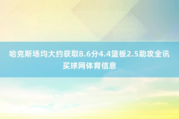 哈克斯场均大约获取8.6分4.4篮板2.5助攻全讯买球网体育信息