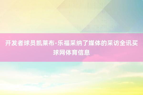 开发者球员凯莱布-乐福采纳了媒体的采访全讯买球网体育信息