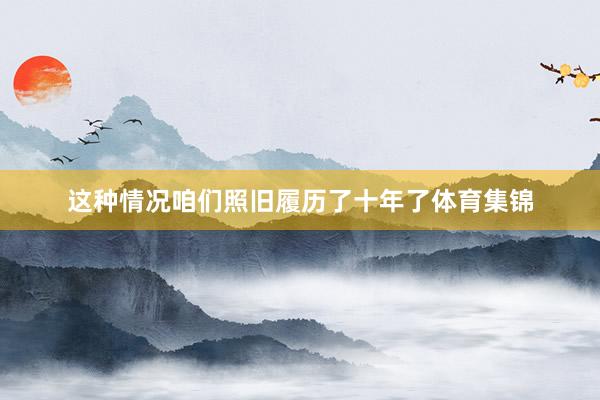 这种情况咱们照旧履历了十年了体育集锦