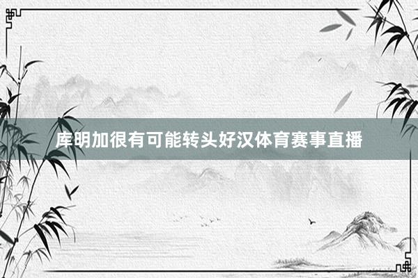 库明加很有可能转头好汉体育赛事直播