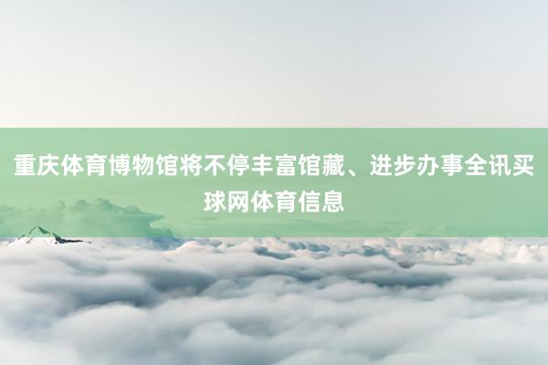 重庆体育博物馆将不停丰富馆藏、进步办事全讯买球网体育信息